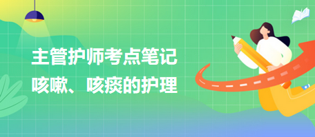 2024主管護(hù)師考點(diǎn)筆記：咳嗽、咳痰的護(hù)理