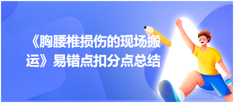 2023中西醫(yī)醫(yī)師技能《胸腰椎損傷的現(xiàn)場搬運》易錯點扣分點總結(jié)