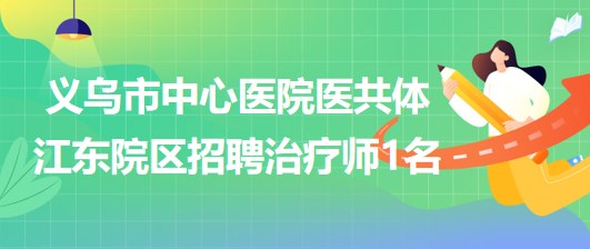 浙江省金華市義烏市中心醫(yī)院醫(yī)共體江東院區(qū)招聘治療師1名