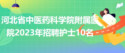 河北省中醫(yī)藥科學(xué)院附屬醫(yī)院2023年招聘護士10名