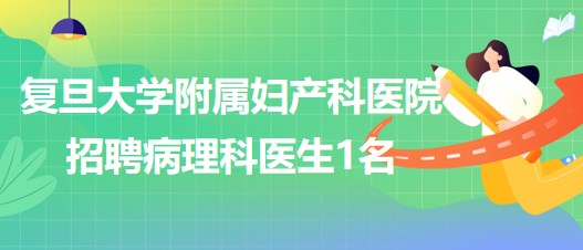 復旦大學附屬婦產科醫(yī)院2023年5月招聘病理科醫(yī)生1名