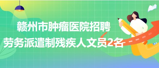 江西省贛州市腫瘤醫(yī)院2023年招聘勞務(wù)派遣制殘疾人文員2名