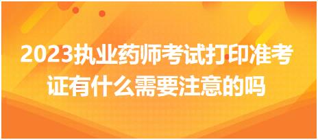 2023執(zhí)業(yè)藥師考試打印準(zhǔn)考證有什么需要注意的嗎？