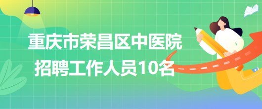 重慶市榮昌區(qū)中醫(yī)院2023年5月招聘工作人員10名