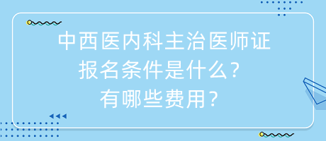 中西醫(yī)內(nèi)科主治醫(yī)師證報名條件是什么？有哪些費用？