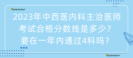 2023年中西醫(yī)內(nèi)科主治醫(yī)師考試合格分?jǐn)?shù)線(xiàn)是多少？要在一年內(nèi)通過(guò)4科嗎？