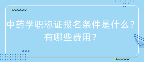 中藥學(xué)職稱(chēng)證報(bào)名條件是什么？有哪些費(fèi)用？