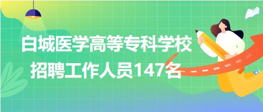 吉林省白城醫(yī)學高等?？茖W校2023年招聘工作人員147名