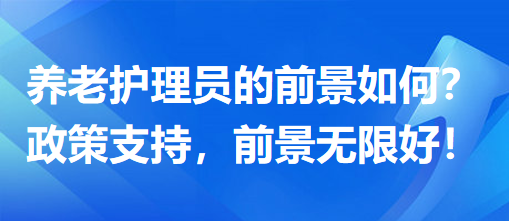 養(yǎng)老護(hù)理員前景怎么樣？政策支持，前景無(wú)限好