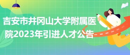 江西省吉安市井岡山大學(xué)附屬醫(yī)院2023年引進人才公告