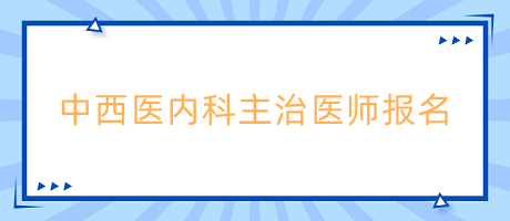 中西醫(yī)內(nèi)科主治醫(yī)師報(bào)名