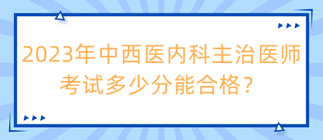 2023年中西醫(yī)內科主治醫(yī)師考試多少分能合格？