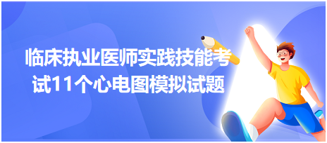 全國臨床執(zhí)業(yè)醫(yī)師實(shí)踐技能考試11個心電圖模擬試題！