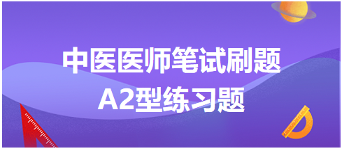 中醫(yī)醫(yī)師筆試刷題A2型練習(xí)題6