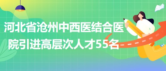 河北省滄州中西醫(yī)結合醫(yī)院采取選聘方式引進高層次人才55名