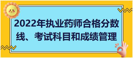 2022年執(zhí)業(yè)藥師合格分?jǐn)?shù)線、考試科目和成績管理？