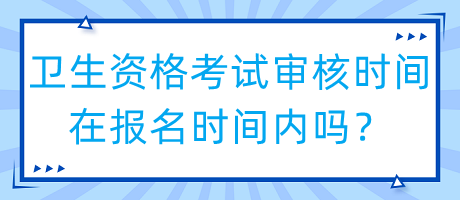 衛(wèi)生資格考試審核時間在報名時間內(nèi)嗎？