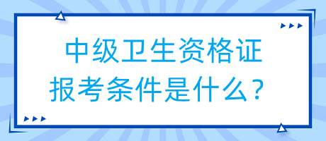 中級衛(wèi)生資格證報考條件是什么？