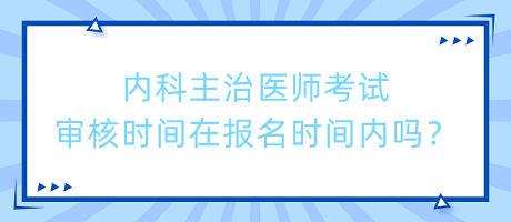 內(nèi)科主治醫(yī)師考試審核時(shí)間在報(bào)名時(shí)間內(nèi)嗎？