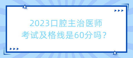 2023口腔主治醫(yī)師考試及格線是60分嗎？