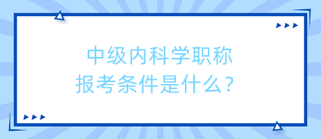 中級內(nèi)科學(xué)職稱報考條件是什么？