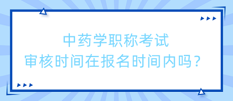 中藥學職稱考試審核時間在報名時間內嗎？