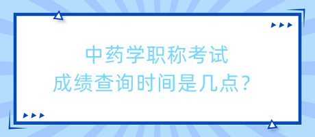 中藥學職稱考試成績查詢時間是幾點？