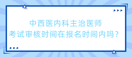 中西醫(yī)內科主治醫(yī)師考試審核時間在報名時間內嗎？