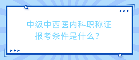 中級(jí)中西醫(yī)內(nèi)科職稱證報(bào)考條件是什么？