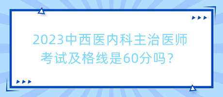 2023中西醫(yī)內(nèi)科主治醫(yī)師考試及格線是60分嗎？