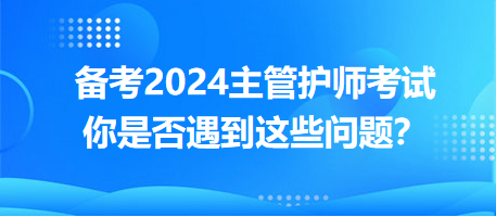 備考2024主管護(hù)師考試，你是否遇到這些問題？