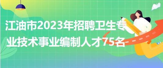 四川省江油市2023年上半年招聘衛(wèi)生專業(yè)技術(shù)事業(yè)編制人才75名