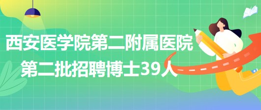 西安醫(yī)學(xué)院第二附屬醫(yī)院2023年第二批招聘博士研究生39人