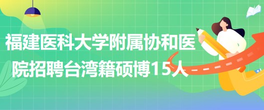 福建醫(yī)科大學(xué)附屬協(xié)和醫(yī)院招聘臺灣籍碩士及以上學(xué)位15人