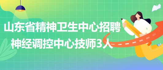 山東省精神衛(wèi)生中心2023年5月招聘神經調控中心技師3人