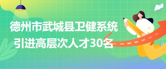 山東省德州市武城縣衛(wèi)健系統(tǒng)2023年引進(jìn)高層次人才30名