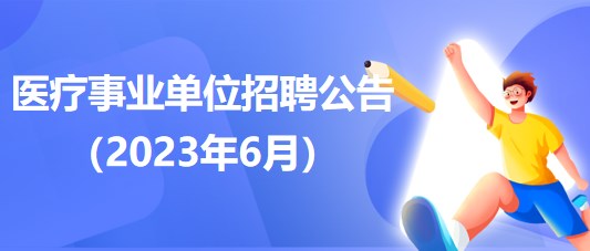 2023年6月全國(guó)各級(jí)醫(yī)療衛(wèi)生事業(yè)單位招聘公告匯總