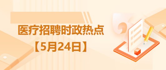 醫(yī)療衛(wèi)生招聘時事政治：2023年5月24日時政熱點整理