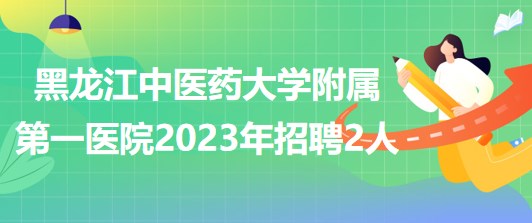 黑龍江中醫(yī)藥大學附屬第一醫(yī)院2023年招聘合同制工作人員2名