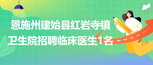 湖北省恩施州建始縣紅巖寺鎮(zhèn)衛(wèi)生院招聘臨床醫(yī)生1名