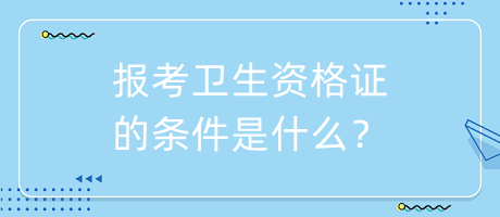 報考衛(wèi)生資格證的條件是什么？