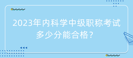 2023年內(nèi)科學中級職稱考試多少分能合格？