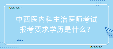 中西醫(yī)內(nèi)科主治醫(yī)師考試報(bào)考要求學(xué)歷是什么？