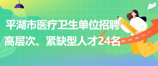 浙江省嘉興市平湖市醫(yī)療衛(wèi)生單位招聘高層次、緊缺型人才24名