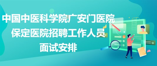 中國(guó)中醫(yī)科學(xué)院廣安門醫(yī)院保定醫(yī)院2023年招聘工作人員面試安排