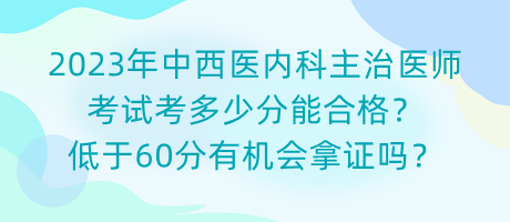 2023年中西醫(yī)內(nèi)科主治醫(yī)師考試考多少分能合格？低于60分有機(jī)會(huì)拿證嗎？