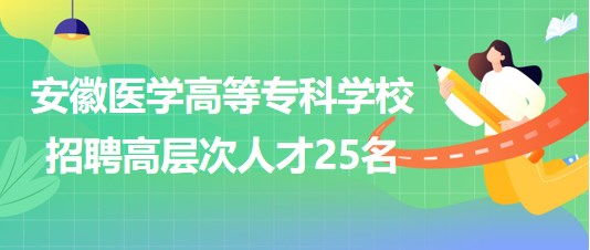 安徽醫(yī)學(xué)高等?？茖W(xué)校2023年第二批招聘高層次人才25名