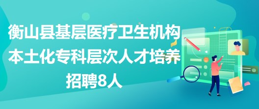 衡陽市衡山縣基層醫(yī)療衛(wèi)生機構(gòu)本土化專科層次人才培養(yǎng)招聘8人