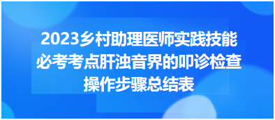 2023鄉(xiāng)村助理醫(yī)師實踐技能必考考點(diǎn)肝濁音界的叩診檢查操作步驟總結(jié)表