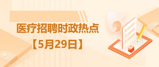 醫(yī)療衛(wèi)生招聘時(shí)事政治：2023年5月29日時(shí)政熱點(diǎn)整理